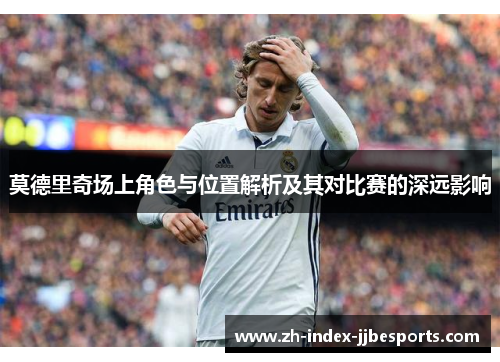 莫德里奇场上角色与位置解析及其对比赛的深远影响