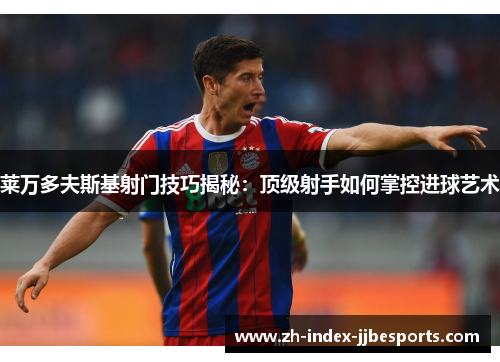 莱万多夫斯基射门技巧揭秘：顶级射手如何掌控进球艺术