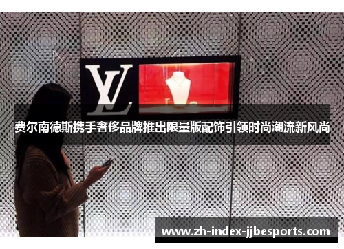 费尔南德斯携手奢侈品牌推出限量版配饰引领时尚潮流新风尚