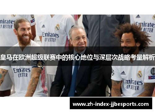 皇马在欧洲超级联赛中的核心地位与深层次战略考量解析