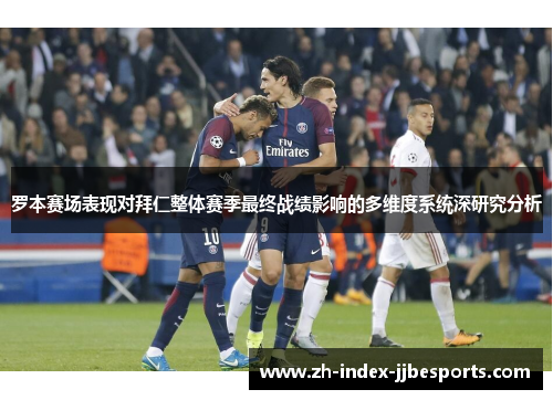 罗本赛场表现对拜仁整体赛季最终战绩影响的多维度系统深研究分析