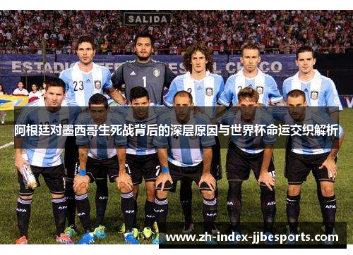 阿根廷对墨西哥生死战背后的深层原因与世界杯命运交织解析