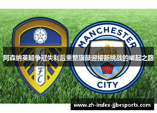 阿森纳英超争冠失利后重整旗鼓迎接新挑战的崛起之路