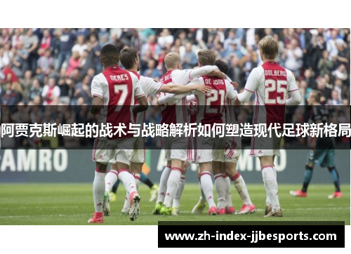 阿贾克斯崛起的战术与战略解析如何塑造现代足球新格局