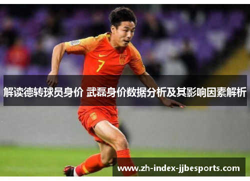 解读德转球员身价 武磊身价数据分析及其影响因素解析