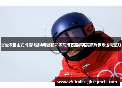 谷爱凌自由式滑雪U型场地赛精彩表现技艺超群完美演绎极限运动魅力