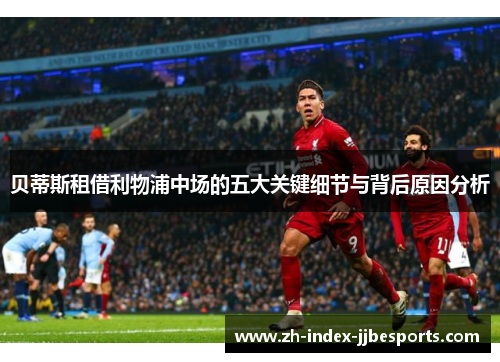 贝蒂斯租借利物浦中场的五大关键细节与背后原因分析