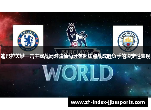迪巴拉关键一击主宰战局对阵葡萄牙英超焦点战成胜负手的决定性表现