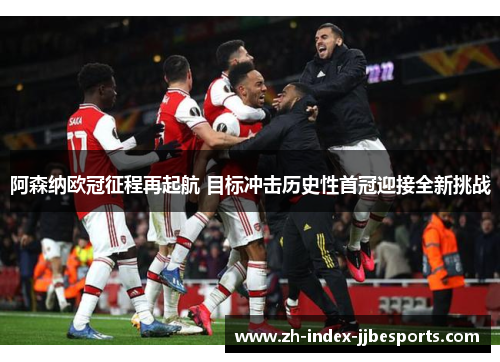 阿森纳欧冠征程再起航 目标冲击历史性首冠迎接全新挑战