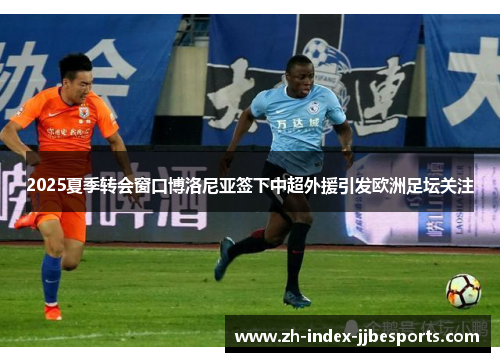 2025夏季转会窗口博洛尼亚签下中超外援引发欧洲足坛关注