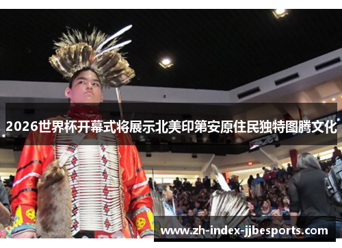 2026世界杯开幕式将展示北美印第安原住民独特图腾文化