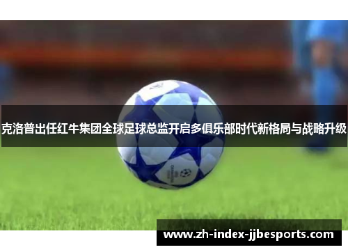 克洛普出任红牛集团全球足球总监开启多俱乐部时代新格局与战略升级