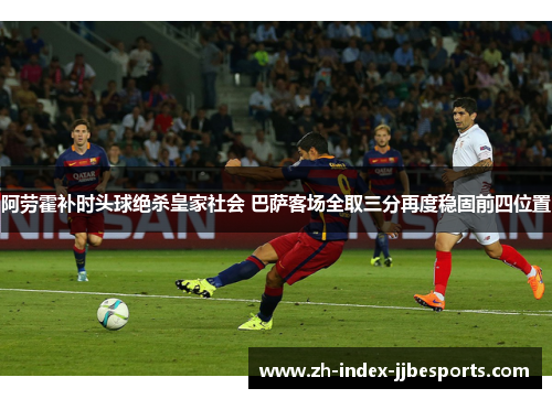 阿劳霍补时头球绝杀皇家社会 巴萨客场全取三分再度稳固前四位置