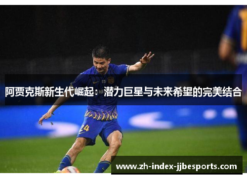 阿贾克斯新生代崛起：潜力巨星与未来希望的完美结合