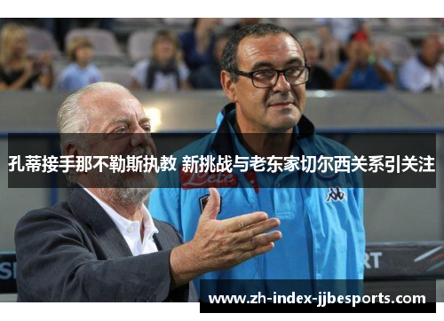 孔蒂接手那不勒斯执教 新挑战与老东家切尔西关系引关注